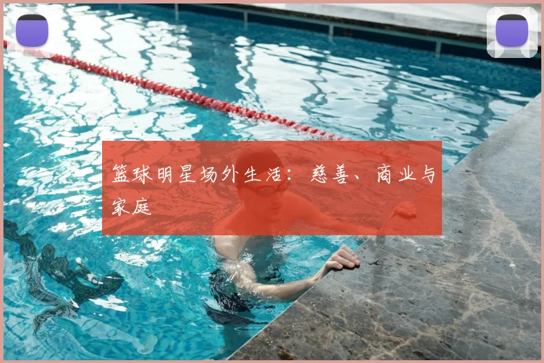 篮球明星场外生活：慈善、商业与家庭