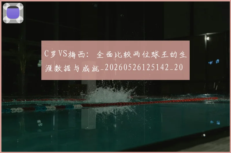 C罗VS梅西:全面比较两位球王的生涯数据与成就_20260526125142_20260606165323