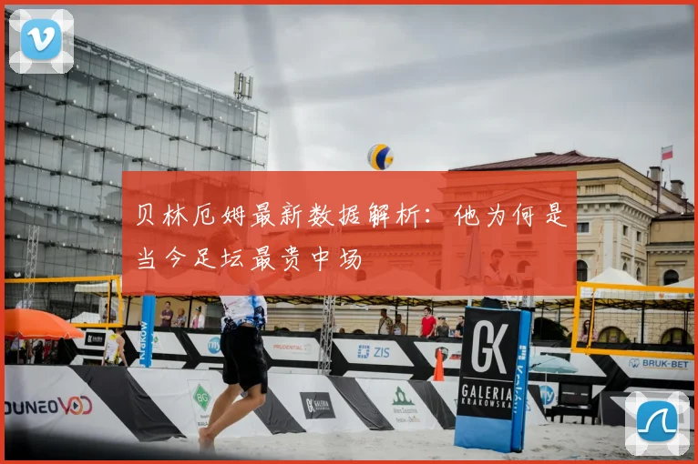 贝林厄姆最新数据解析:他为何是当今足坛最贵中场