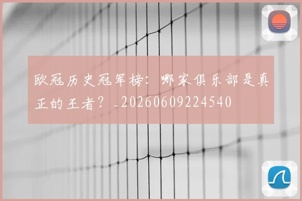 欧冠历史冠军榜：哪家俱乐部是真正的王者？_20260609224540