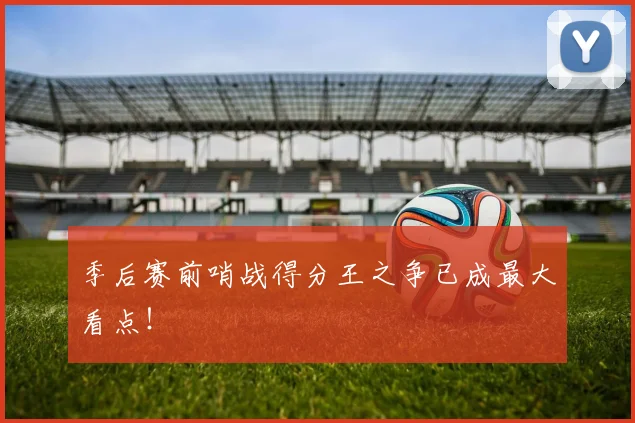 季后赛前哨战得分王之争已成最大看点!