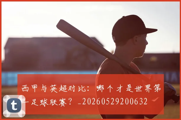 西甲与英超对比:哪个才是世界第一足球联赛?_20260529200632