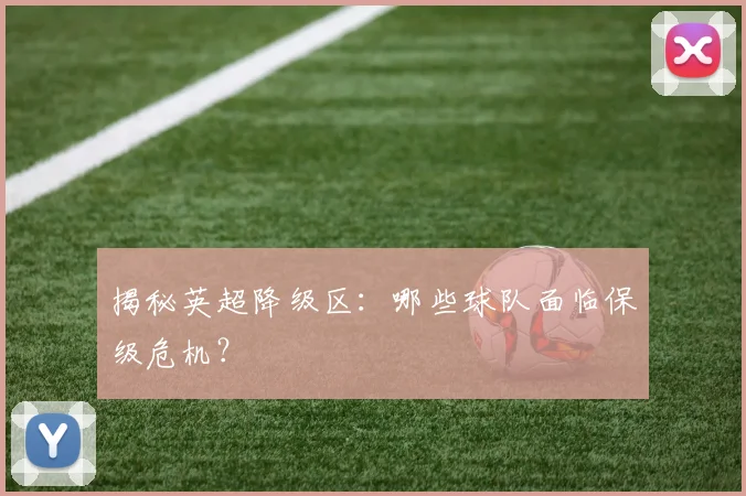 揭秘英超降级区：哪些球队面临保级危机？