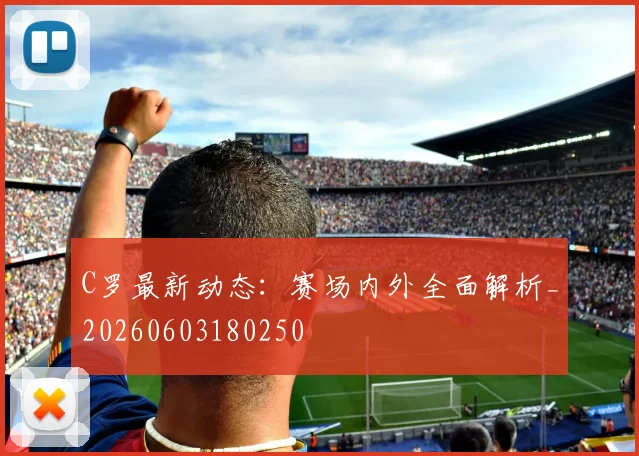 C罗最新动态：赛场内外全面解析_20260603180250