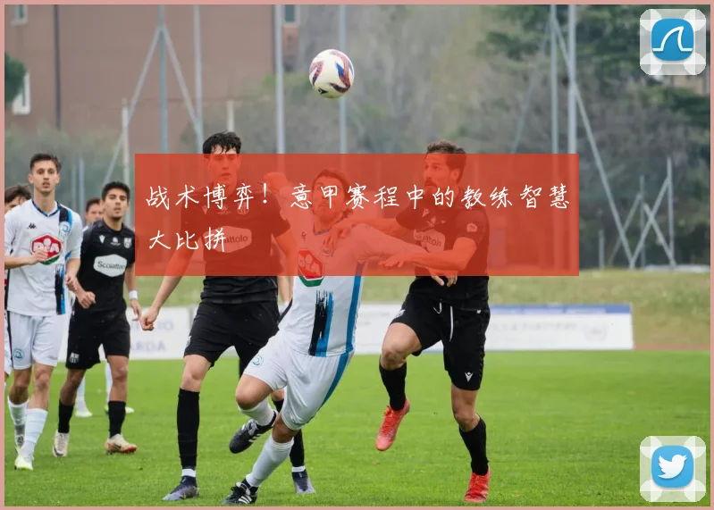 战术博弈！意甲赛程中的教练智慧大比拼