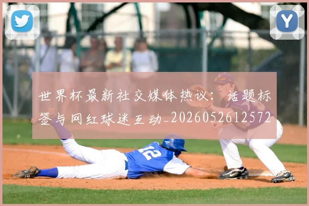 世界杯最新社交媒体热议：话题标签与网红球迷互动_20260526125723