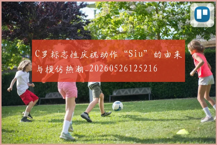 C罗标志性庆祝动作“Siu”的由来与模仿热潮_20260526125216