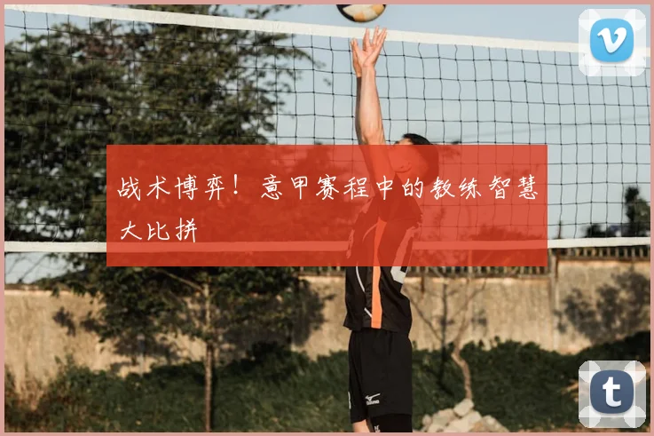 战术博弈！意甲赛程中的教练智慧大比拼