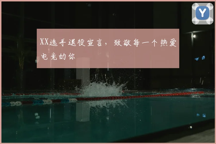 XX选手退役宣言,致敬每一个热爱电竞的你