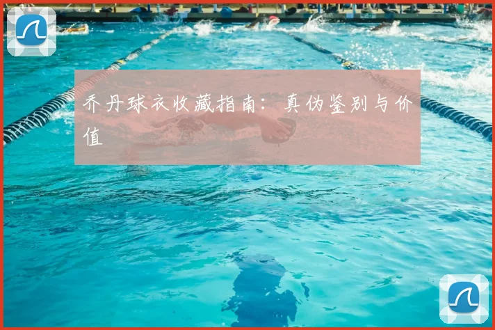 乔丹球衣收藏指南：真伪鉴别与价值