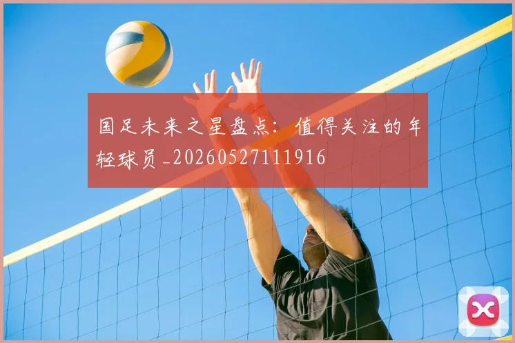 国足未来之星盘点：值得关注的年轻球员_20260527111916