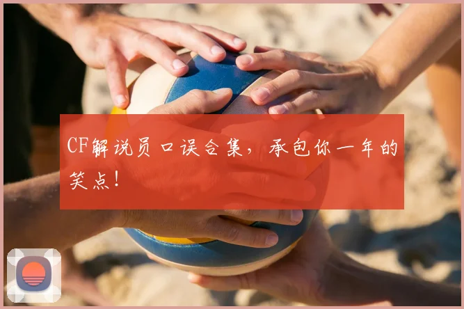 CF解说员口误合集，承包你一年的笑点！