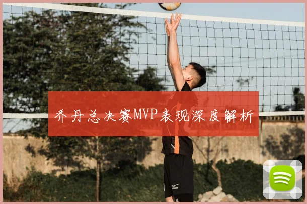 乔丹总决赛MVP表现深度解析