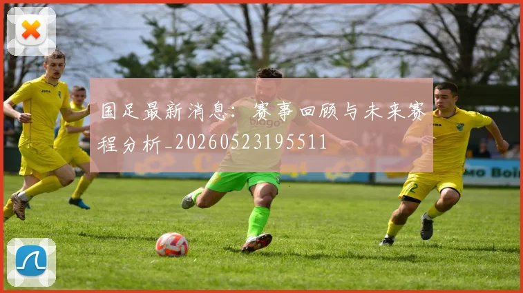 国足最新消息:赛事回顾与未来赛程分析_20260523195511